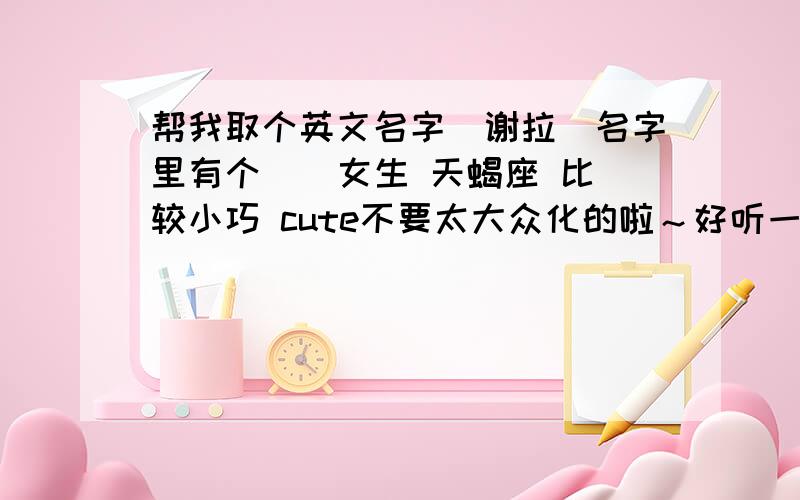 帮我取个英文名字`谢拉`名字里有个 芃 女生 天蝎座 比较小巧 cute不要太大众化的啦～好听一点