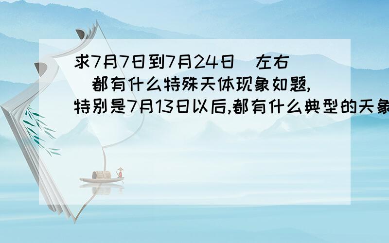 求7月7日到7月24日（左右）都有什么特殊天体现象如题,特别是7月13日以后,都有什么典型的天象（如流星雨、行星的特殊位置等等）,并且请告诉我那是怎么回事,有什么样的原因和现象,主要是