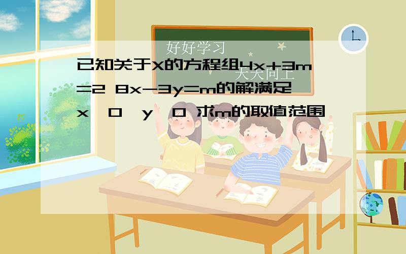 已知关于X的方程组4x+3m=2 8x-3y=m的解满足x>0,y>0 求m的取值范围