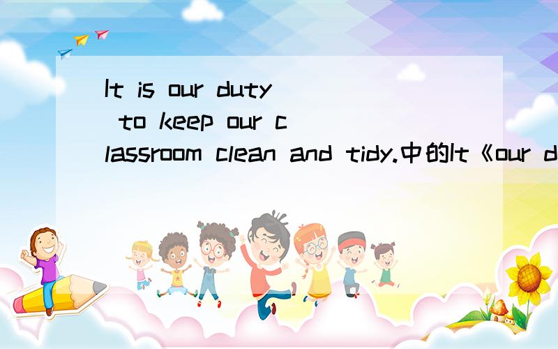 It is our duty to keep our classroom clean and tidy.中的It《our duty 》和 clean and tidy是什么成分