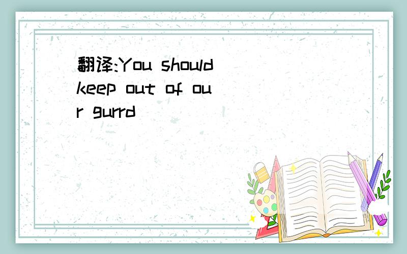 翻译:You should keep out of our gurrd