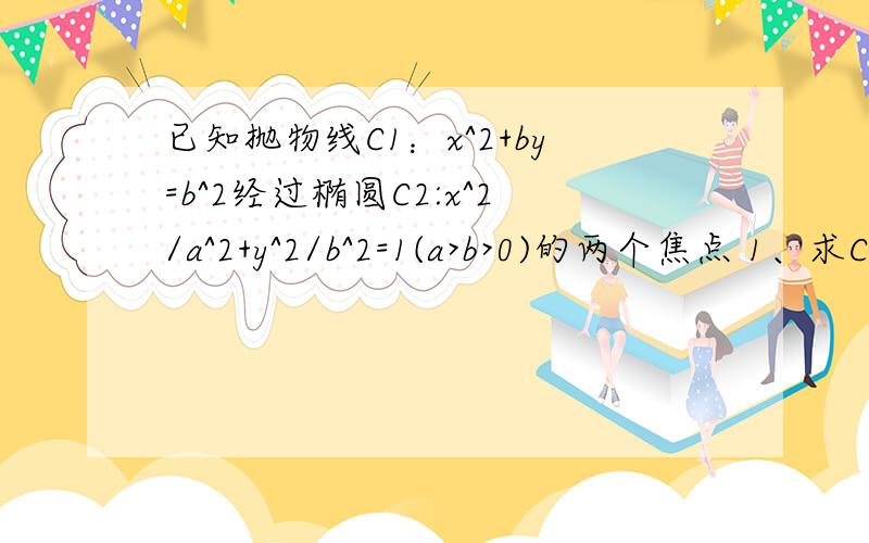 已知抛物线C1：x^2+by=b^2经过椭圆C2:x^2/a^2+y^2/b^2=1(a>b>0)的两个焦点 1、求C2离心率2、设Q（3,b）,又M、N为C1与C2不在y轴上的两个交点,若三角形QMN的重心在抛物线C1上,求C1、C2方程