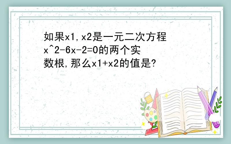 如果x1,x2是一元二次方程x^2-6x-2=0的两个实数根,那么x1+x2的值是?