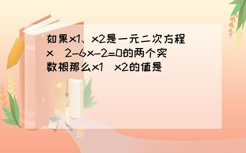 如果x1、x2是一元二次方程x^2-6x-2=0的两个实数根那么x1\x2的值是