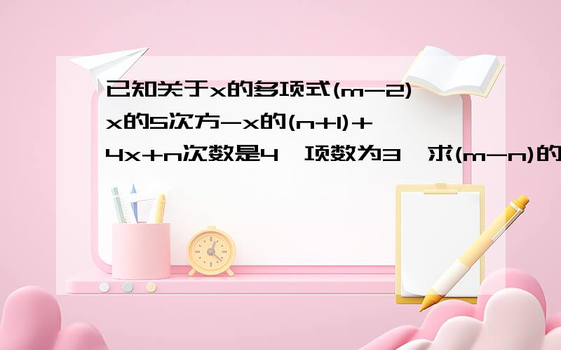 已知关于x的多项式(m-2)x的5次方-x的(n+1)+4x+n次数是4,项数为3,求(m-n)的n次方的帮帮忙；今晚就要的。