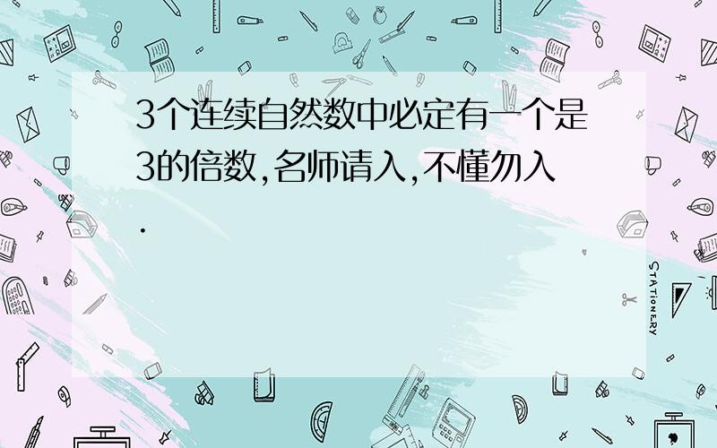 3个连续自然数中必定有一个是3的倍数,名师请入,不懂勿入.