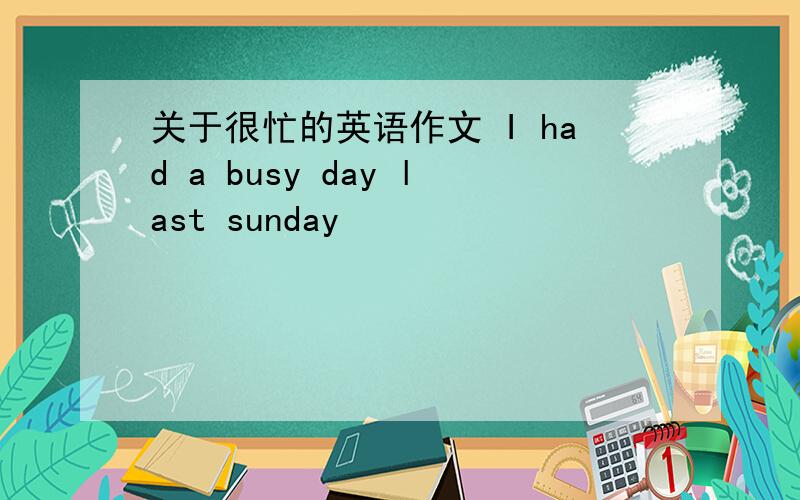 关于很忙的英语作文 I had a busy day last sunday