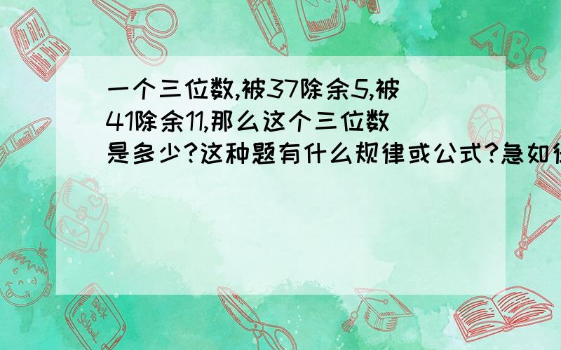 一个三位数,被37除余5,被41除余11,那么这个三位数是多少?这种题有什么规律或公式?急如律令啊,答案不重要,重要的是知道这种题有没有什么规律或公式