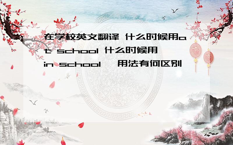 在学校英文翻译 什么时候用at school 什么时候用in school ,用法有何区别