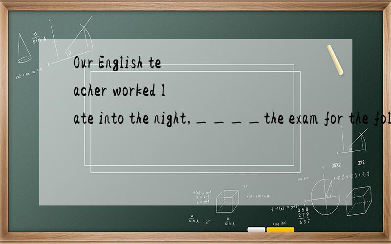 Our English teacher worked late into the night,____the exam for the following wekks.A.to be prepared B.prepared C.preparing D.was preparing 怎么填为什么理由