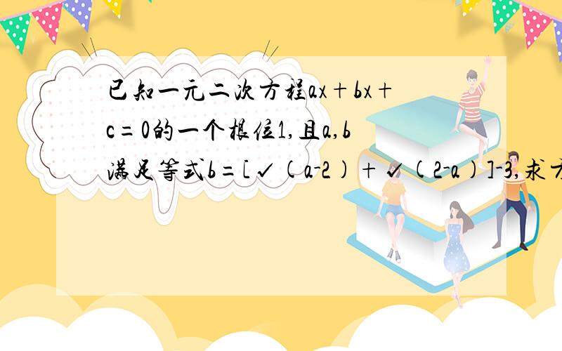 已知一元二次方程ax+bx+c=0的一个根位1,且a,b满足等式b=[√(a-2)+√(2-a)]-3,求方程1/4y-c=0