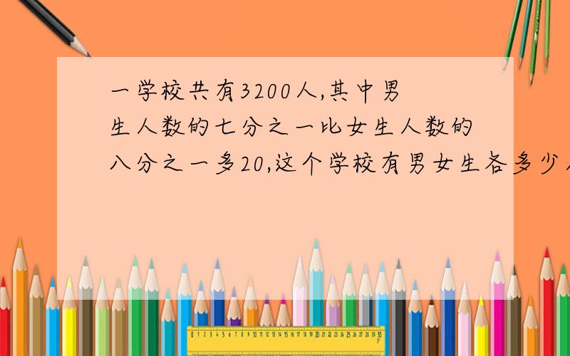 一学校共有3200人,其中男生人数的七分之一比女生人数的八分之一多20,这个学校有男女生各多少人