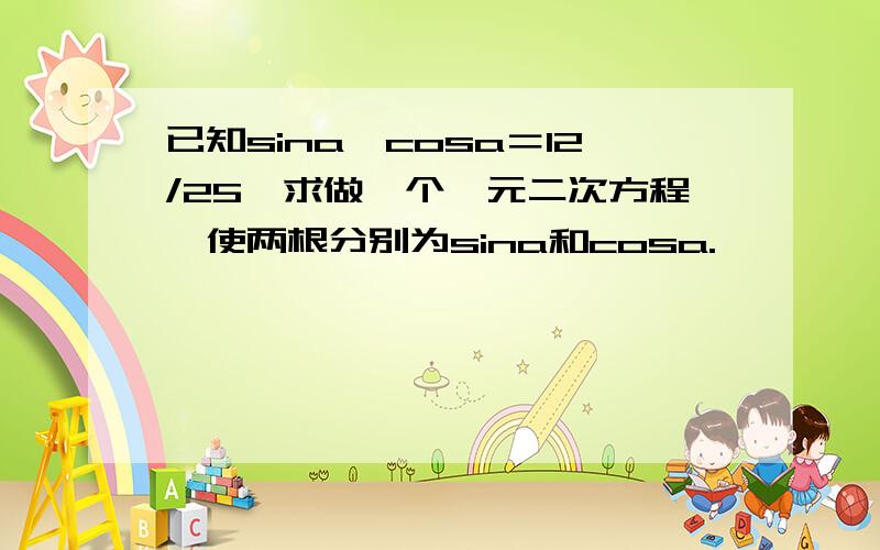 已知sina×cosa＝12/25,求做一个一元二次方程,使两根分别为sina和cosa.