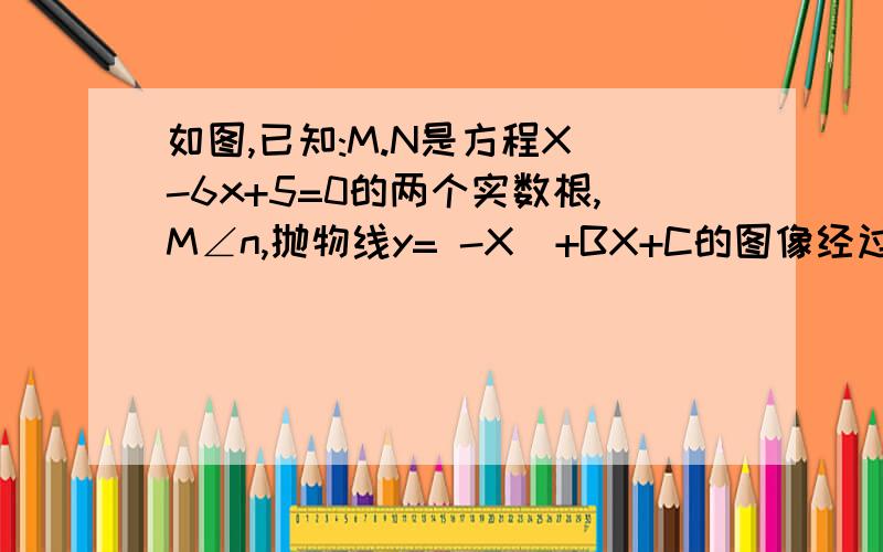 如图,已知:M.N是方程X＾-6x+5=0的两个实数根,M∠n,抛物线y= -X＾+BX+C的图像经过点a(M,o).B(o,N).(1)求这个抛物线的解析式(2)设(1)中抛物线与X轴的另一交点为C,抛物线的顶点为D,试求出点C、D的坐标和