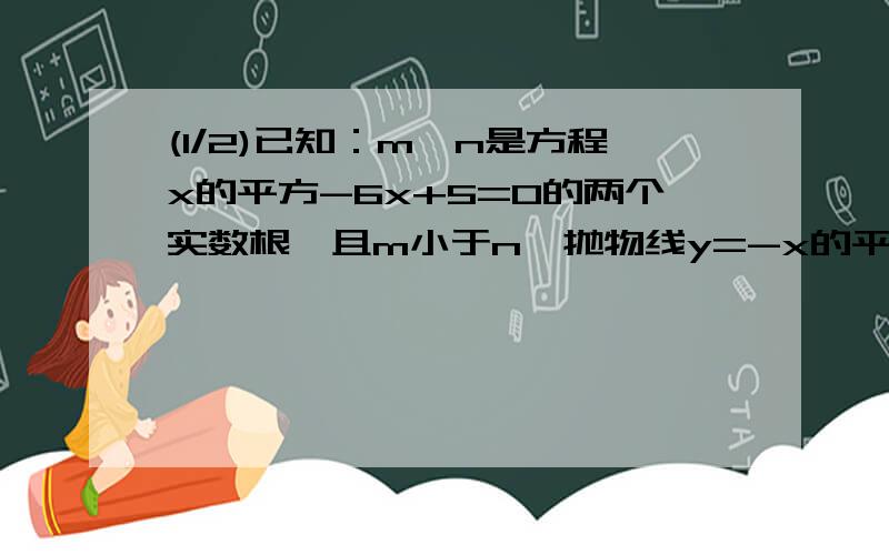 (1/2)已知：m、n是方程x的平方-6x+5=0的两个实数根,且m小于n,抛物线y=-x的平方+bx+c的图像经过点A(m,...(1/2)已知：m、n是方程x的平方-6x+5=0的两个实数根,且m小于n,抛物线y=-x的平方+bx+c的图像经过点A