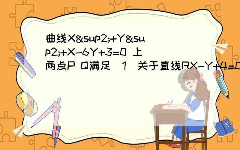 曲线X²+Y²+X-6Y+3=0 上两点P Q满足（1）关于直线RX-Y+4=0对称（2）O为坐标原点,且OP⊥OQ,求直