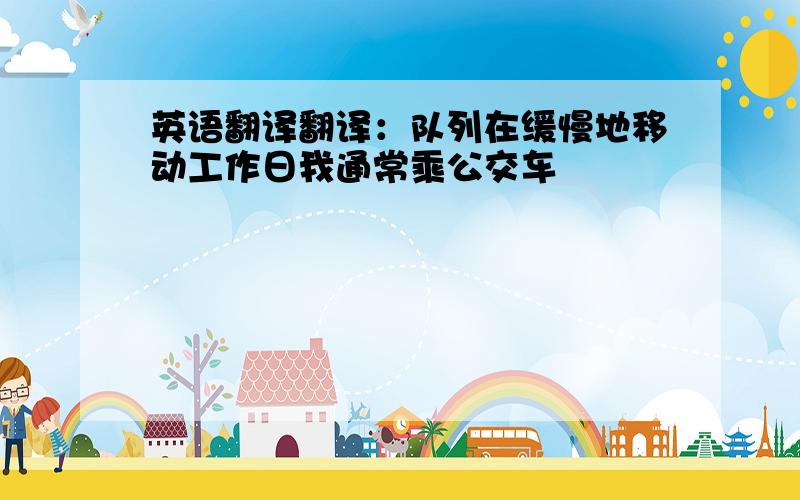 英语翻译翻译：队列在缓慢地移动工作日我通常乘公交车