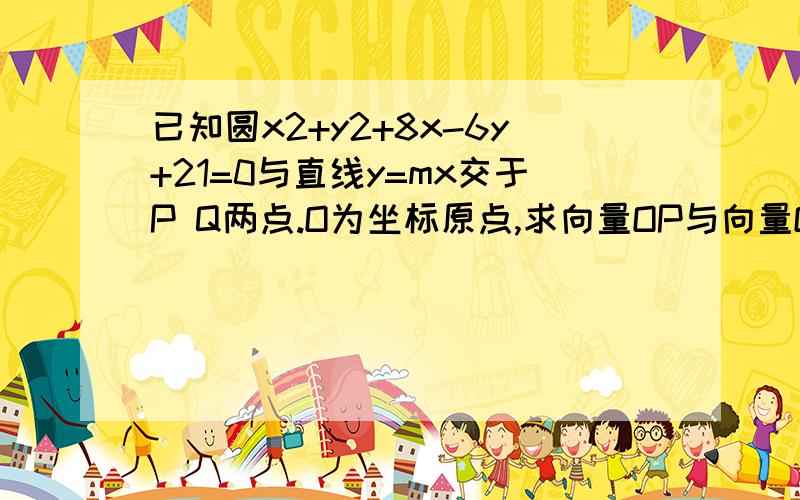 已知圆x2+y2+8x-6y+21=0与直线y=mx交于P Q两点.O为坐标原点,求向量OP与向量OQ的积的值快.向量