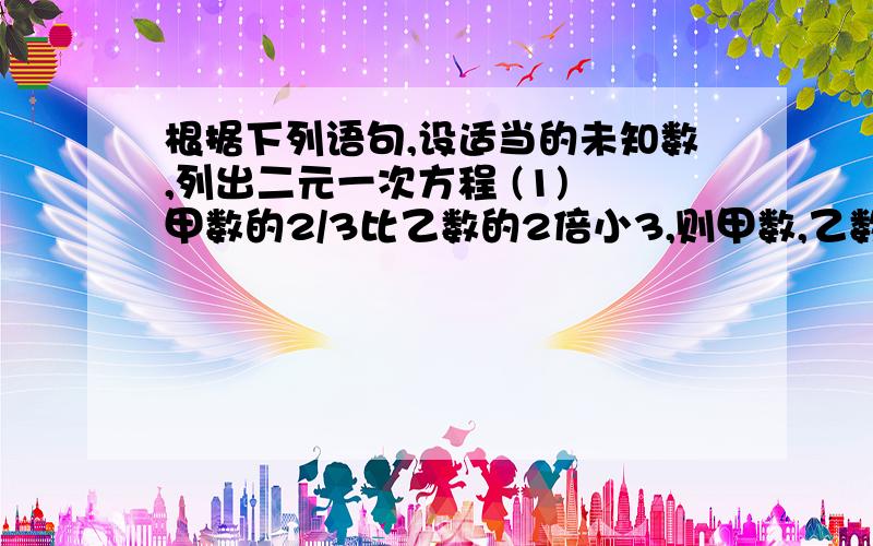 根据下列语句,设适当的未知数,列出二元一次方程 (1) 甲数的2/3比乙数的2倍小3,则甲数,乙数分别是多根据下列语句,设适当的未知数,列出二元一次方程 (1) 甲数的2/3比乙数的2倍小3,则甲数,乙数