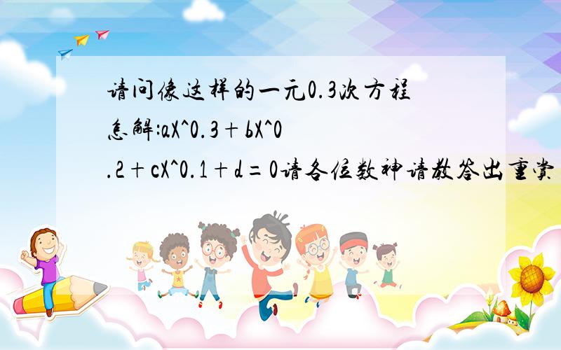 请问像这样的一元0.3次方程怎解:aX^0.3+bX^0.2+cX^0.1+d=0请各位数神请教答出重赏 人呢答啦