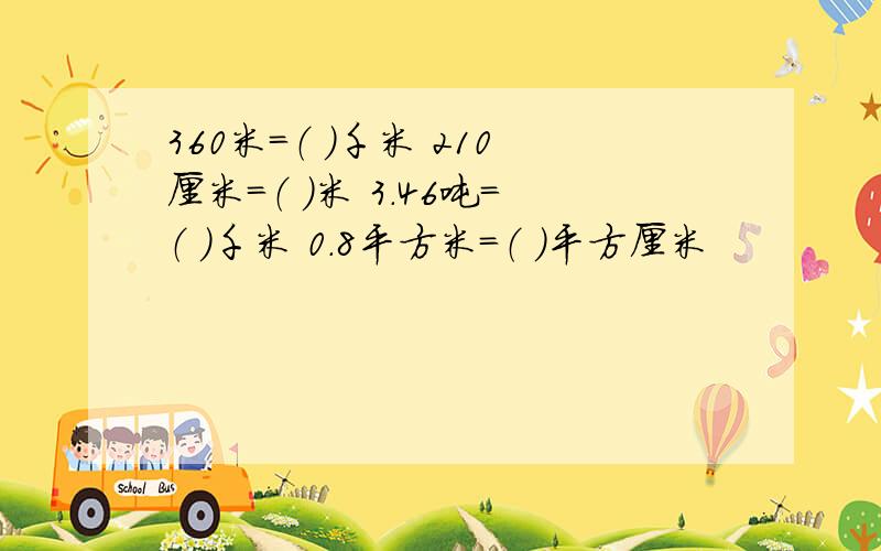 360米=（ ）千米 210厘米=（ ）米 3.46吨=（ ）千米 0.8平方米=（ ）平方厘米