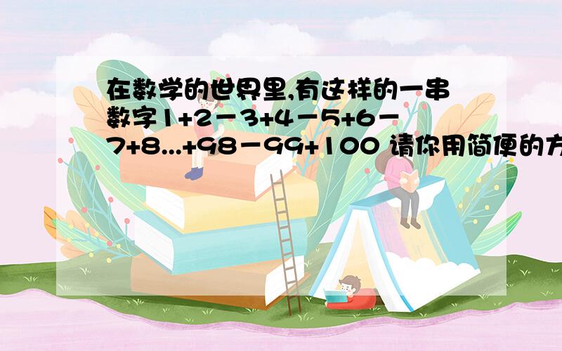 在数学的世界里,有这样的一串数字1+2－3+4－5+6－7+8...+98－99+100 请你用简便的方法计算一下这串数字