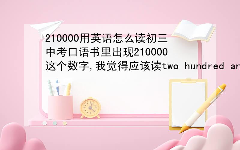 210000用英语怎么读初三中考口语书里出现210000这个数字,我觉得应该读two hundred and ten thousand但是磁带里读的好像没有and.请问是不是可以省略and?