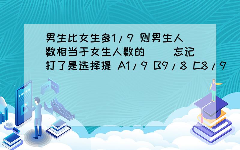 男生比女生多1/9 则男生人数相当于女生人数的（ ）忘记打了是选择提 A1/9 B9/8 C8/9