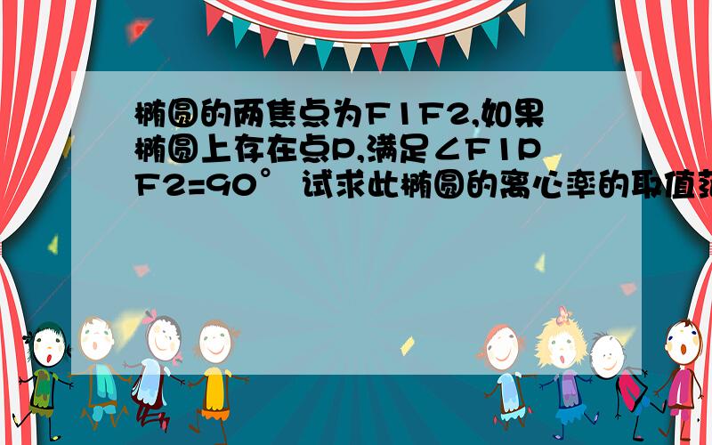 椭圆的两焦点为F1F2,如果椭圆上存在点P,满足∠F1PF2=90° 试求此椭圆的离心率的取值范围