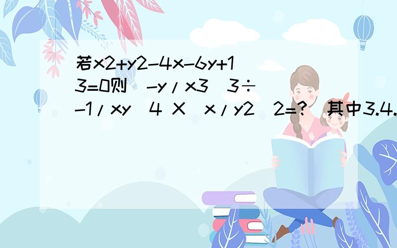 若x2+y2-4x-6y+13=0则（-y/x3）3÷（-1/xy）4 X（x/y2）2=?（其中3.4.2均为指数）