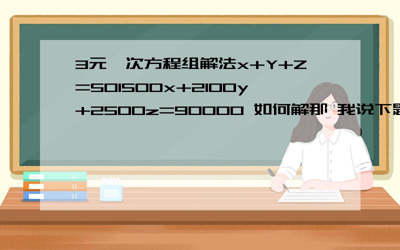 3元一次方程组解法x+Y+Z=501500x+2100y+2500z=90000 如何解那 我说下题某商场要用9万元买50台电视机 有3种型号 甲每台1500元 乙每台2100元 丙每台2500元 用9万元购买3种电视机1共50台 请你设计购买方案