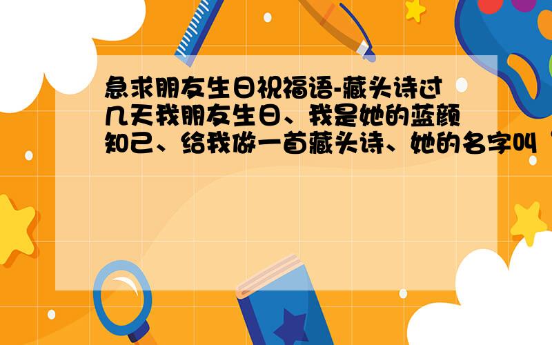 急求朋友生日祝福语-藏头诗过几天我朋友生日、我是她的蓝颜知己、给我做一首藏头诗、她的名字叫“肖丽真”、谢谢哈