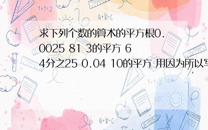 求下列个数的算术的平方根0.0025 81 3的平方 64分之25 0.04 10的平方 用因为所以写 急 列 ...因为10的平方是100，所以100的算术平方根是10