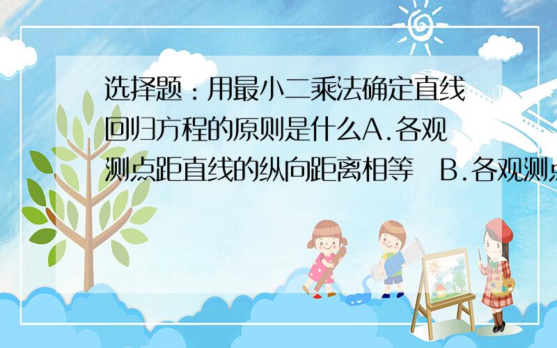 选择题：用最小二乘法确定直线回归方程的原则是什么A.各观测点距直线的纵向距离相等　B.各观测点距直线的纵向距离平方和最小　C.各观测点距直线的垂直距离相等　D.各观测点距直线的