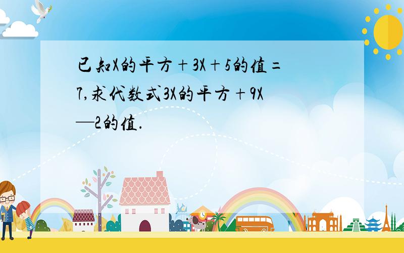 已知X的平方+3X+5的值=7,求代数式3X的平方+9X—2的值.