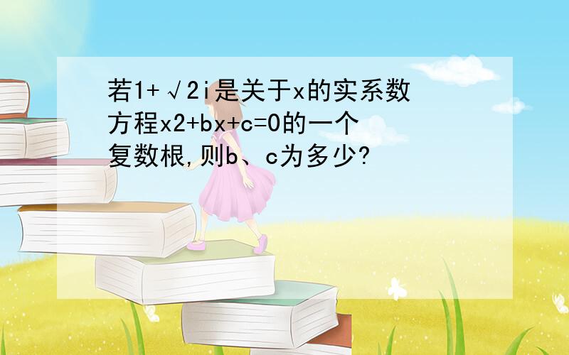 若1+√2i是关于x的实系数方程x2+bx+c=0的一个复数根,则b、c为多少?