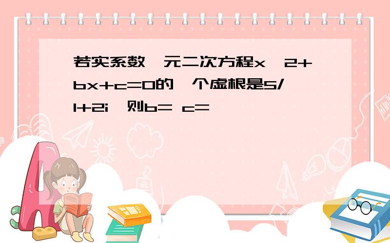 若实系数一元二次方程x^2+bx+c=0的一个虚根是5/1+2i,则b= c=