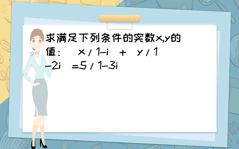 求满足下列条件的实数x,y的值：(x/1-i)+(y/1-2i)=5/1-3i