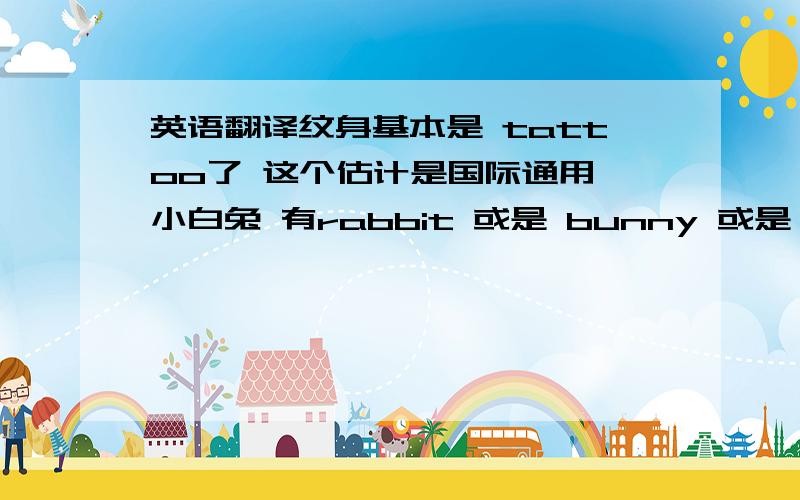 英语翻译纹身基本是 tattoo了 这个估计是国际通用 小白兔 有rabbit 或是 bunny 或是 hare 还有什么就不清楚了我需要的“纹身小白兔” 一个简单的单词 不要类似 [tattoo white rabbit] 这样长的语句.