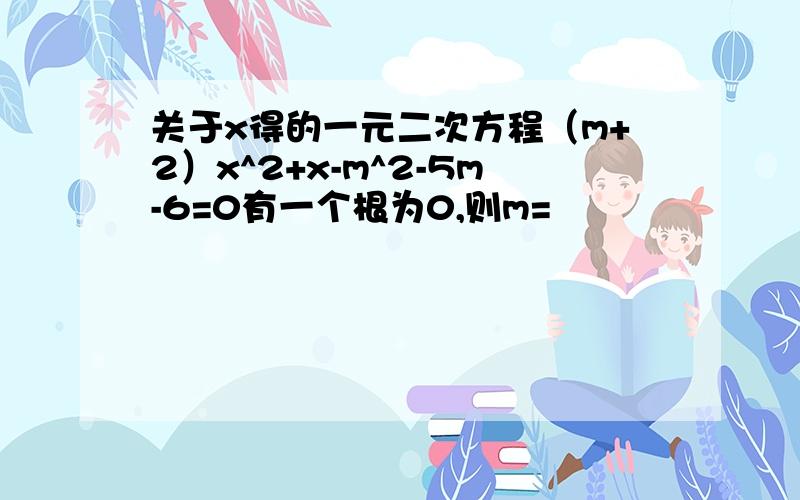 关于x得的一元二次方程（m+2）x^2+x-m^2-5m-6=0有一个根为0,则m=