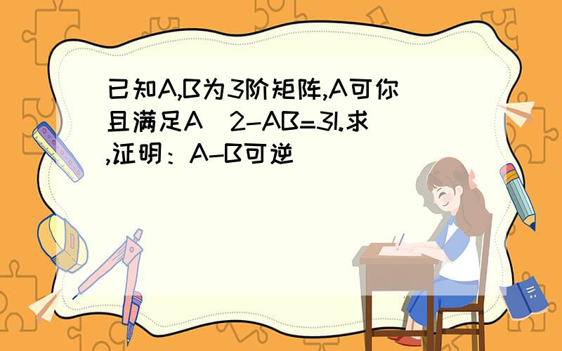 已知A,B为3阶矩阵,A可你且满足A^2-AB=3I.求,证明：A-B可逆