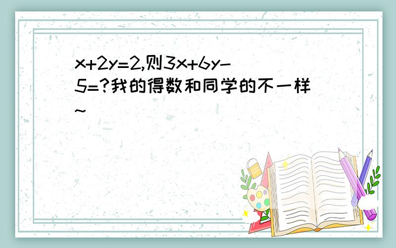 x+2y=2,则3x+6y-5=?我的得数和同学的不一样~