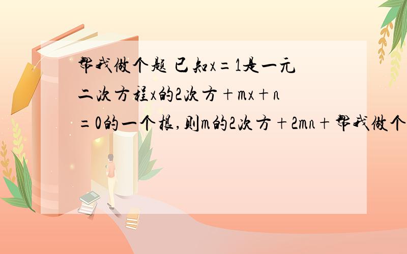 帮我做个题 已知x=1是一元二次方程x的2次方+mx+n=0的一个根,则m的2次方+2mn+帮我做个题 已知x=1是一元二次方程x的2次方+mx+n=0的一个根,则m的2次方+2mn+n的2次方的值为多少