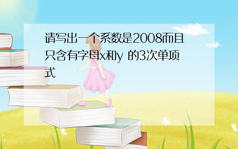 请写出一个系数是2008而且只含有字母x和y 的3次单项式