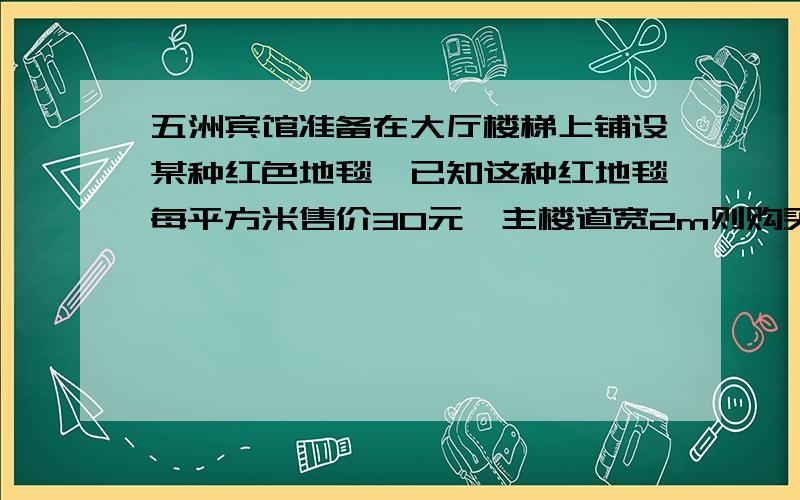 五洲宾馆准备在大厅楼梯上铺设某种红色地毯,已知这种红地毯每平方米售价30元,主楼道宽2m则购买地毯需多少钱