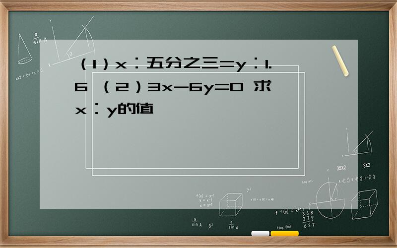 （1）x：五分之三=y：1.6 （2）3x-6y=0 求x：y的值,