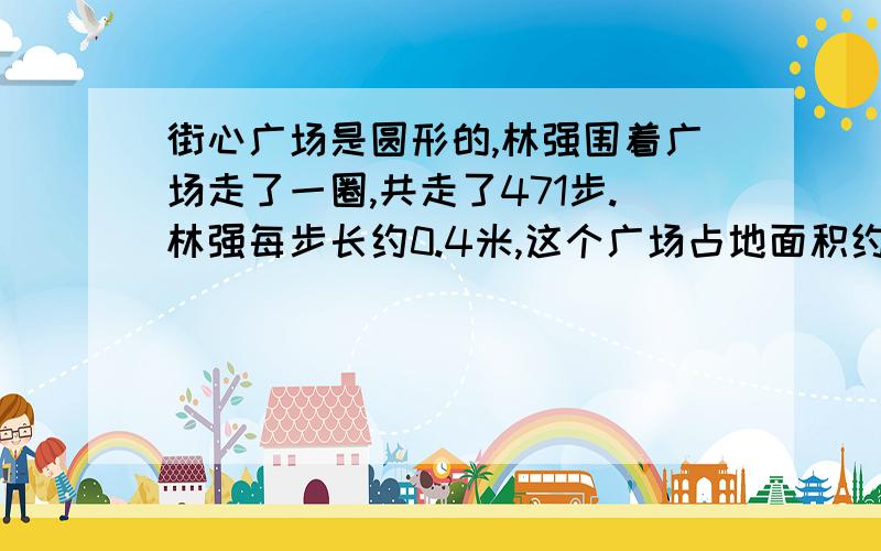 街心广场是圆形的,林强围着广场走了一圈,共走了471步.林强每步长约0.4米,这个广场占地面积约是多少