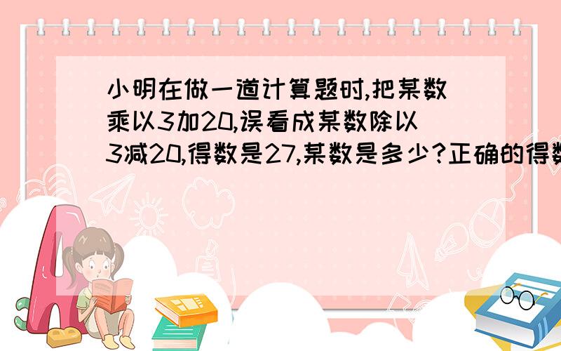 小明在做一道计算题时,把某数乘以3加20,误看成某数除以3减20,得数是27,某数是多少?正确的得数是多少