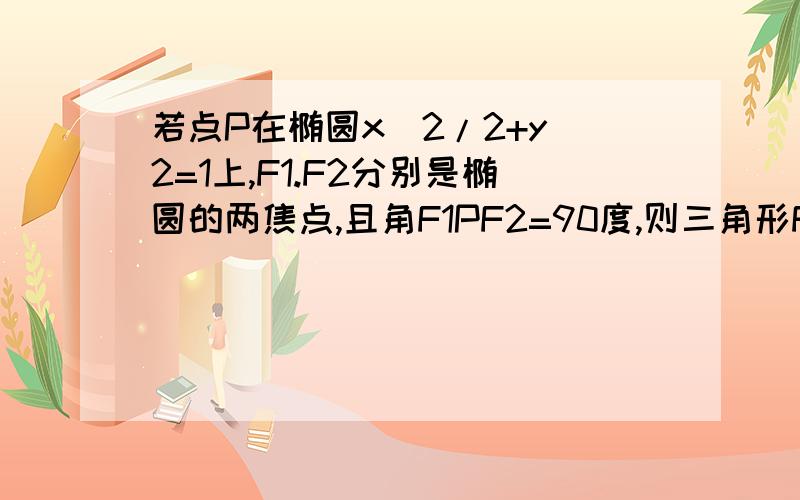 若点P在椭圆x^2/2+y^2=1上,F1.F2分别是椭圆的两焦点,且角F1PF2=90度,则三角形F1PF2的面积是