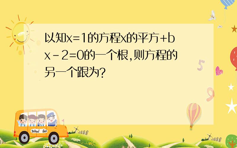 以知x=1的方程x的平方+bx-2=0的一个根,则方程的另一个跟为?